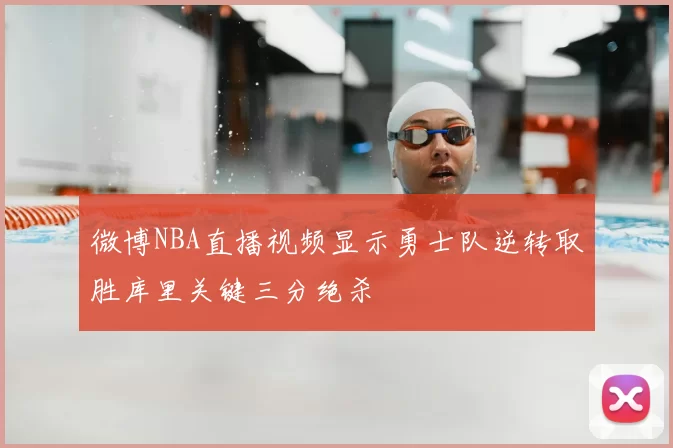 微博NBA直播视频显示勇士队逆转取胜库里关键三分绝杀