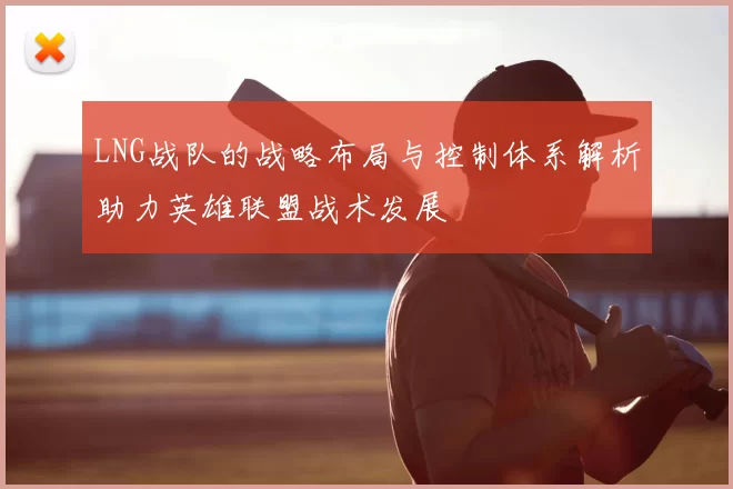 LNG战队的战略布局与控制体系解析助力英雄联盟战术发展