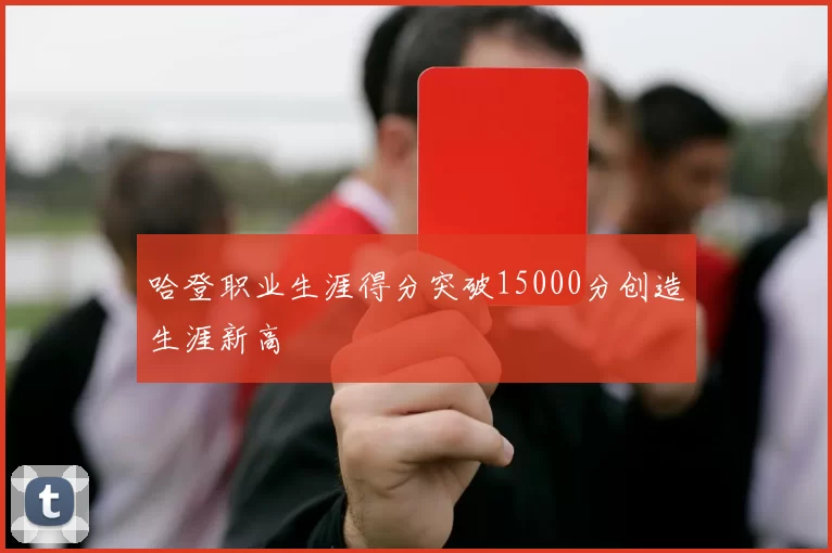 哈登职业生涯得分突破15000分创造生涯新高