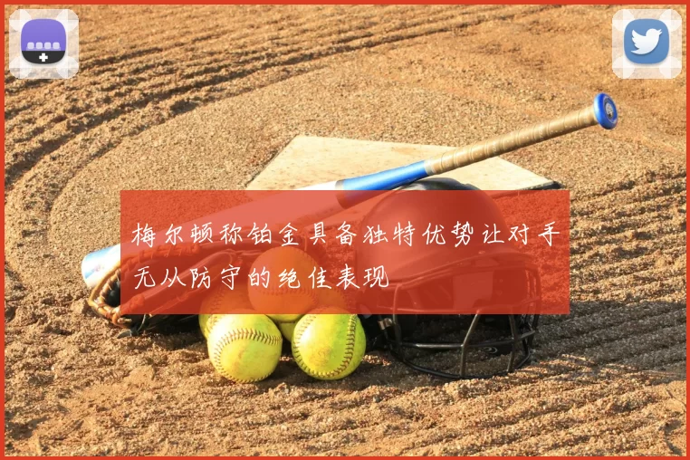 梅尔顿称铂金具备独特优势让对手无从防守的绝佳表现