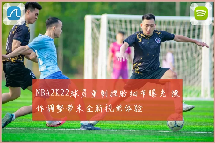 NBA2K22球员重制捏脸细节曝光 操作调整带来全新视觉体验