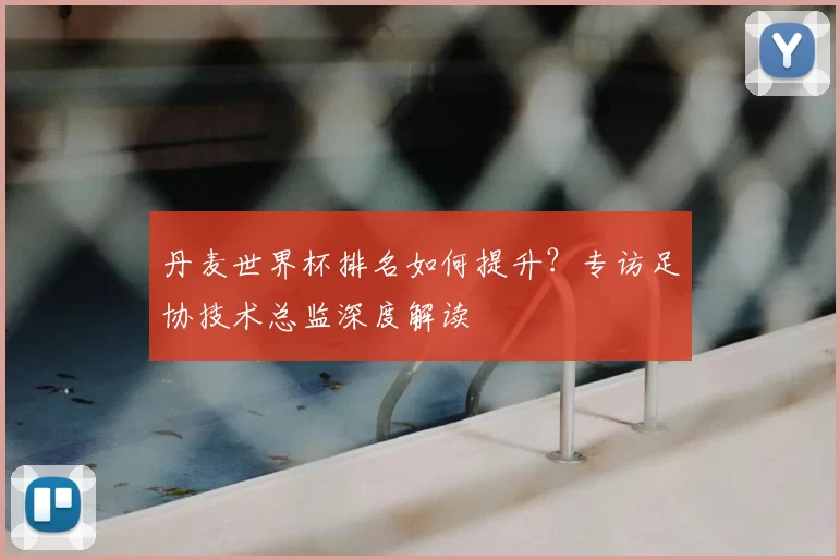丹麦世界杯排名如何提升？专访足协技术总监深度解读