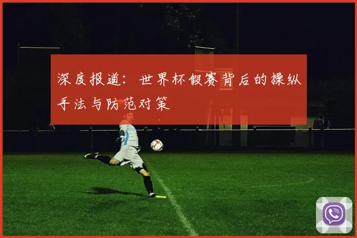 深度报道:世界杯假赛背后的操纵手法与防范对策