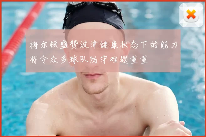 梅尔顿盛赞波津健康状态下的能力将令众多球队防守难题重重