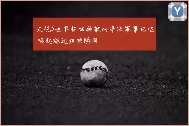 央视5世界杯回顾歌曲串联赛事记忆 唤起球迷经典瞬间