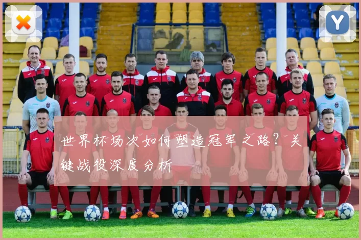 世界杯场次如何塑造冠军之路？关键战役深度分析