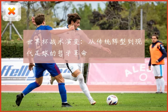 世界杯战术演变:从传统阵型到现代足球的哲学革命