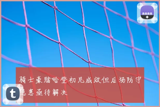 骑士豪赌哈登初见成效但后场防守隐患亟待解决
