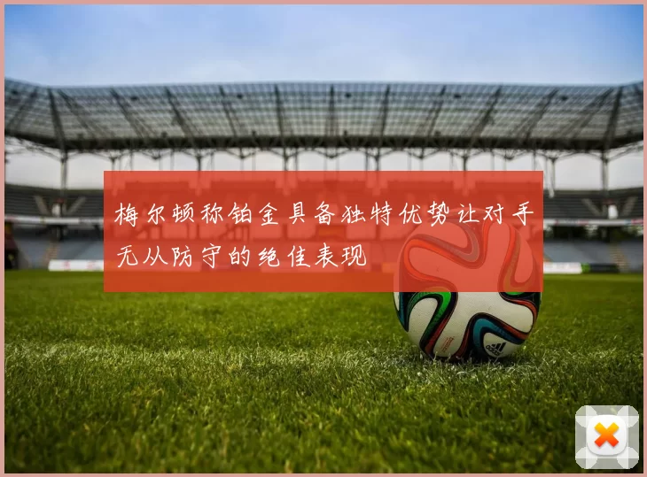 梅尔顿称铂金具备独特优势让对手无从防守的绝佳表现