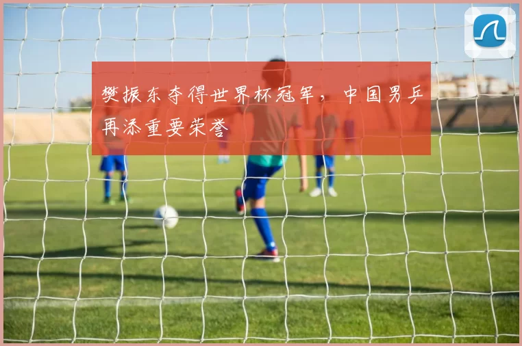 樊振东夺得世界杯冠军,中国男乒再添重要荣誉