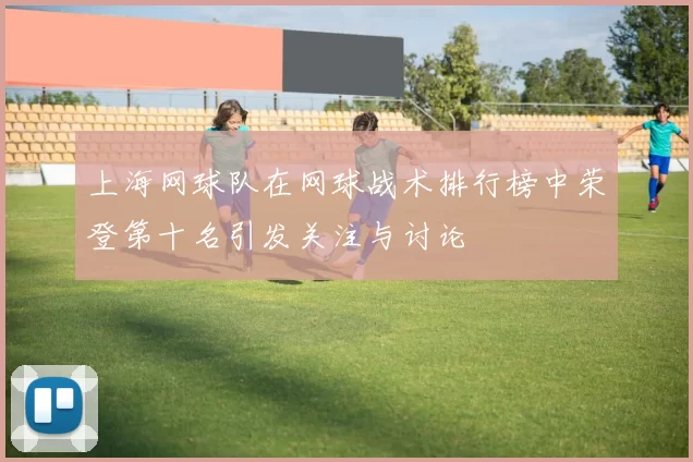 上海网球队在网球战术排行榜中荣登第十名引发关注与讨论