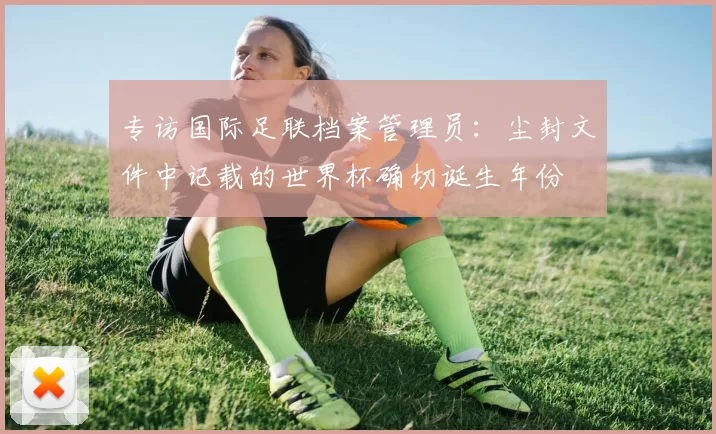 专访国际足联档案管理员：尘封文件中记载的世界杯确切诞生年份