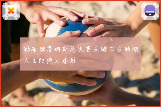 勒布朗詹姆斯总决赛关键三分助湖人击败热火夺冠