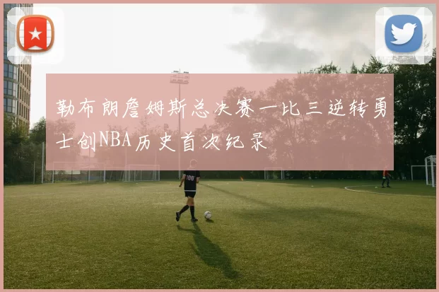 勒布朗詹姆斯总决赛一比三逆转勇士创NBA历史首次纪录