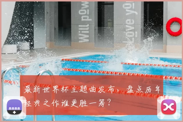 最新世界杯主题曲发布，盘点历年经典之作谁更胜一筹？