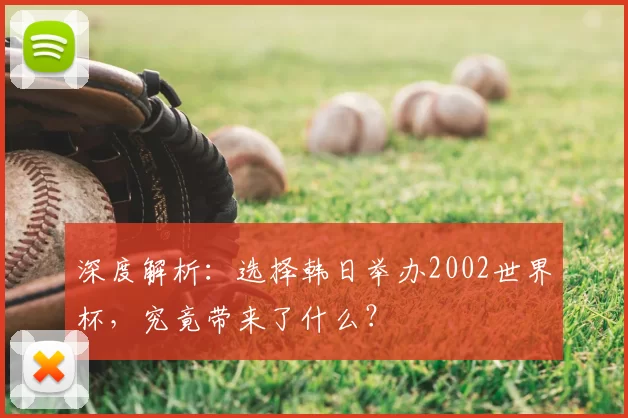 深度解析:选择韩日举办2002世界杯,究竟带来了什么?