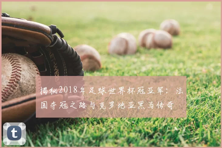 揭秘2018年足球世界杯冠亚军：法国夺冠之路与克罗地亚黑马传奇