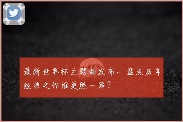 最新世界杯主题曲发布,盘点历年经典之作谁更胜一筹?