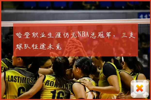 哈登职业生涯仍无NBA总冠军,三支球队征途未竟