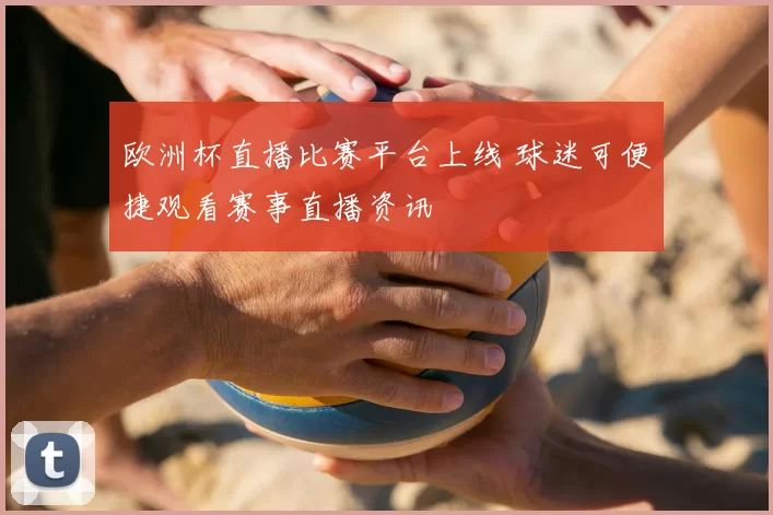 欧洲杯直播比赛平台上线 球迷可便捷观看赛事直播资讯