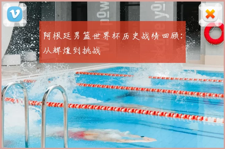 阿根廷男篮世界杯历史战绩回顾:从辉煌到挑战