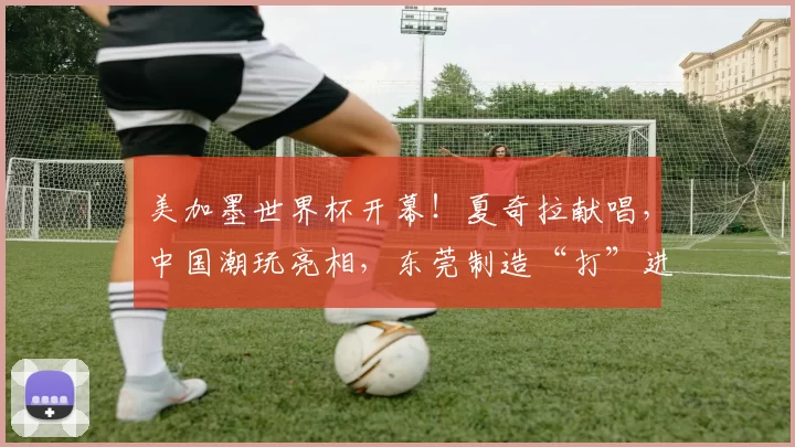 美加墨世界杯开幕!夏奇拉献唱,中国潮玩亮相,东莞制造“打”进世界杯......