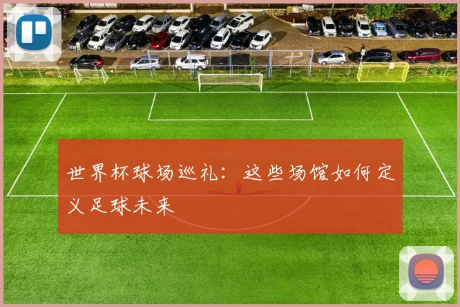 世界杯球场巡礼：这些场馆如何定义足球未来