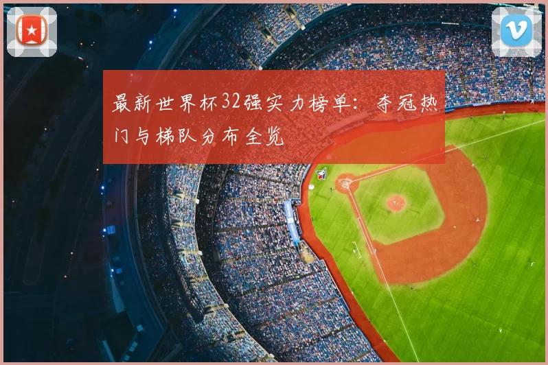 最新世界杯32强实力榜单：夺冠热门与梯队分布全览