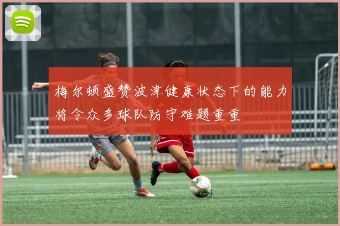 梅尔顿盛赞波津健康状态下的能力将令众多球队防守难题重重