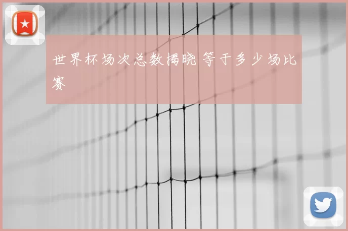 世界杯场次总数揭晓 等于多少场比赛