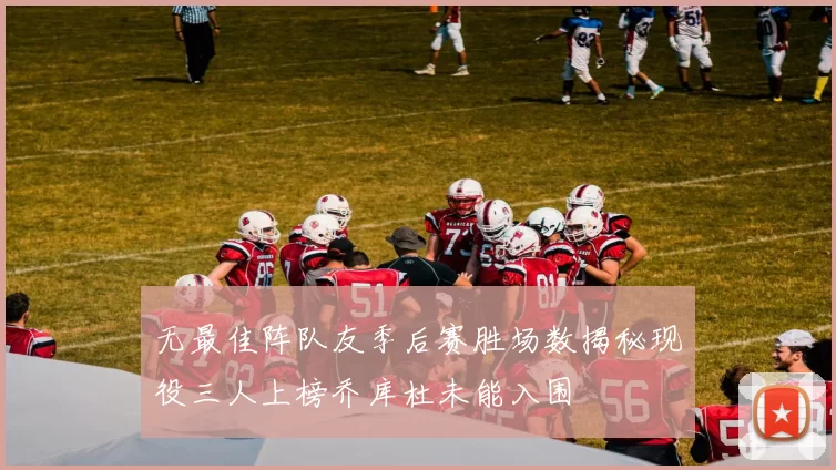 无最佳阵队友季后赛胜场数揭秘现役三人上榜乔库杜未能入围