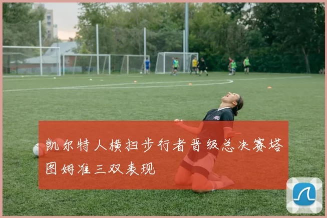 凯尔特人横扫步行者晋级总决赛塔图姆准三双表现