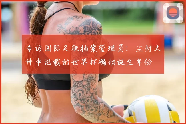 专访国际足联档案管理员：尘封文件中记载的世界杯确切诞生年份