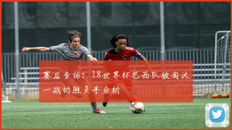 赛后专访:18世界杯巴西队被淘汰一战的胜负手分析