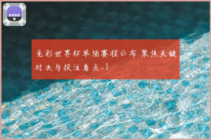 竞彩世界杯单场赛程公布 聚焦关键对决与投注看点_1