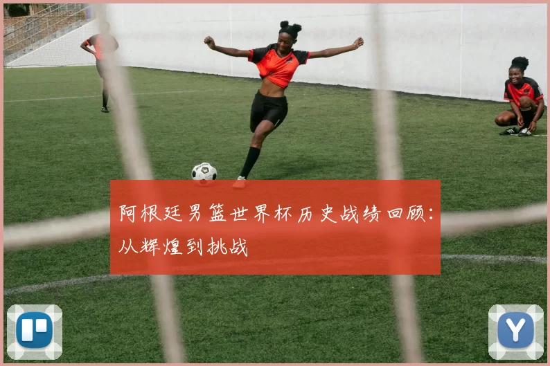 阿根廷男篮世界杯历史战绩回顾：从辉煌到挑战