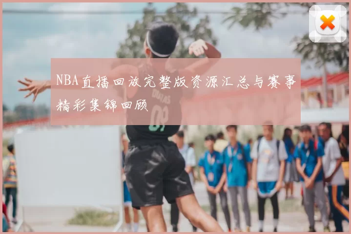 NBA直播回放完整版资源汇总与赛事精彩集锦回顾