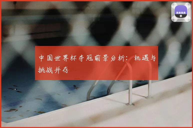 中国世界杯夺冠前景分析:机遇与挑战并存