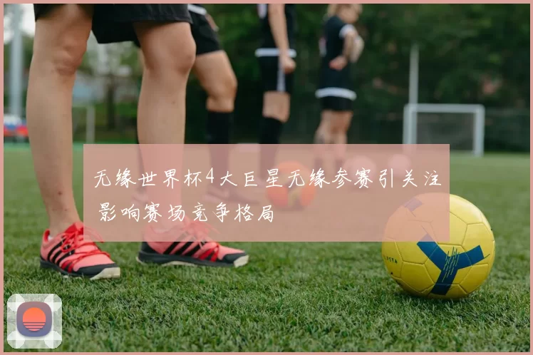 无缘世界杯4大巨星无缘参赛引关注 影响赛场竞争格局