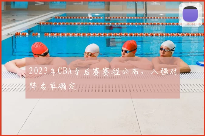 2023年CBA季后赛赛程公布,八强对阵名单确定