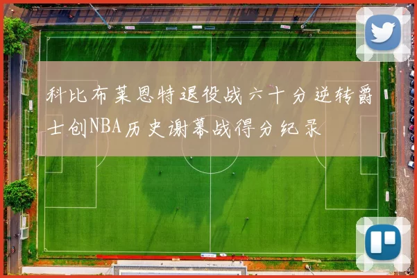 科比布莱恩特退役战六十分逆转爵士创NBA历史谢幕战得分纪录