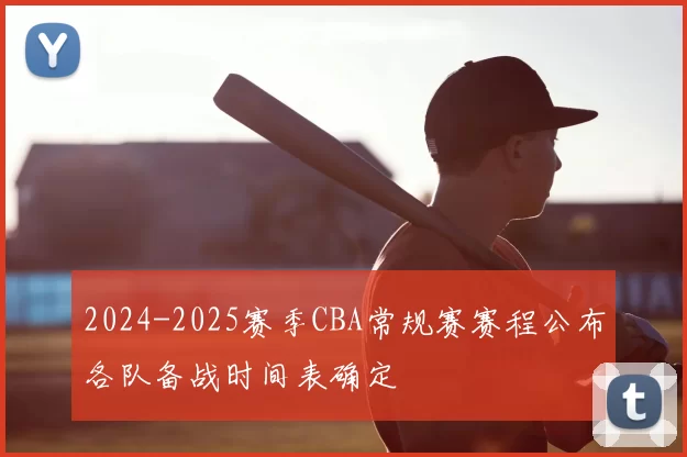 2024-2025赛季CBA常规赛赛程公布各队备战时间表确定