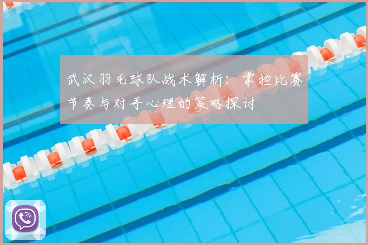 武汉羽毛球队战术解析：掌控比赛节奏与对手心理的策略探讨