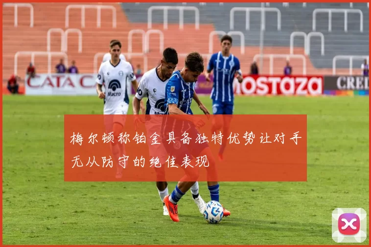 梅尔顿称铂金具备独特优势让对手无从防守的绝佳表现