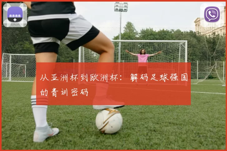 从亚洲杯到欧洲杯：解码足球强国的青训密码
