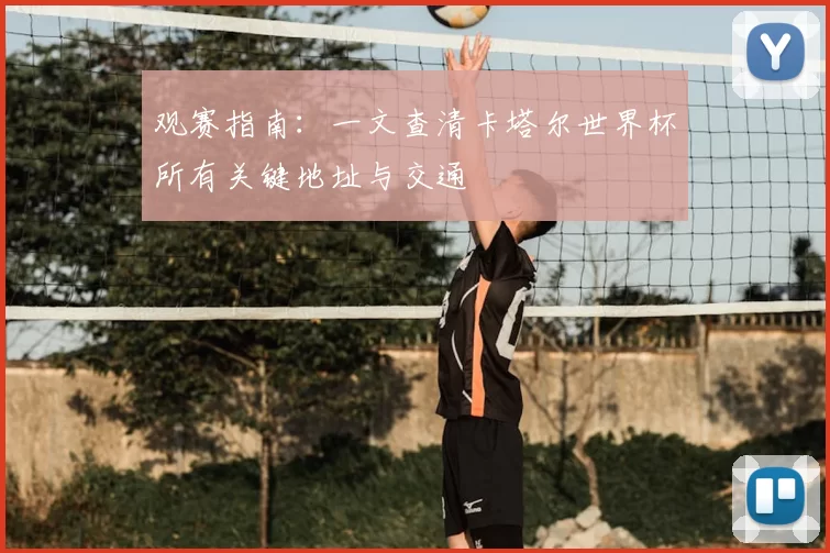 观赛指南:一文查清卡塔尔世界杯所有关键地址与交通