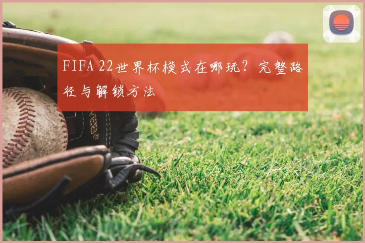 FIFA 22世界杯模式在哪玩?完整路径与解锁方法