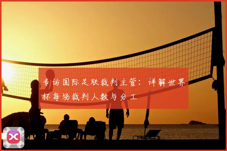 专访国际足联裁判主管:详解世界杯每场裁判人数与分工