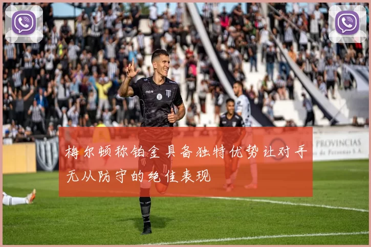 梅尔顿称铂金具备独特优势让对手无从防守的绝佳表现