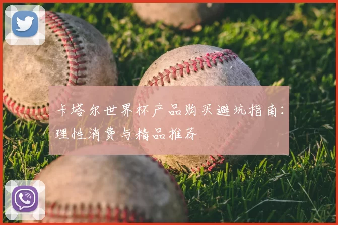 卡塔尔世界杯产品购买避坑指南:理性消费与精品推荐